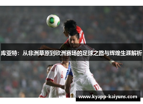 库亚特：从非洲草原到欧洲赛场的足球之路与辉煌生涯解析