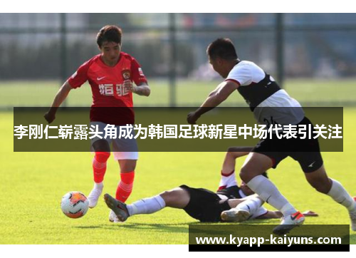 李刚仁崭露头角成为韩国足球新星中场代表引关注