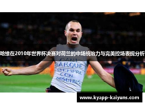哈维在2010年世界杯决赛对荷兰的中场统治力与完美控场表现分析
