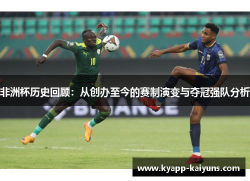 非洲杯历史回顾：从创办至今的赛制演变与夺冠强队分析