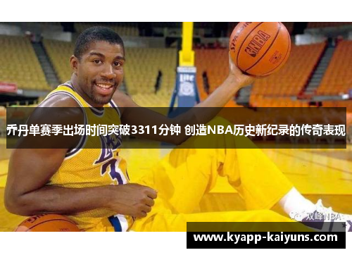 乔丹单赛季出场时间突破3311分钟 创造NBA历史新纪录的传奇表现
