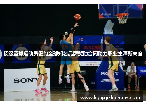 顶级篮球运动员签约全球知名品牌赞助合同助力职业生涯新高度