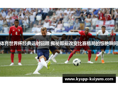 体育世界杯经典远射回顾 揭秘那些改变比赛格局的惊艳瞬间