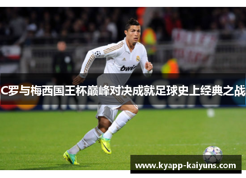 C罗与梅西国王杯巅峰对决成就足球史上经典之战