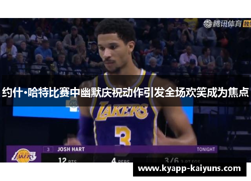 约什·哈特比赛中幽默庆祝动作引发全场欢笑成为焦点