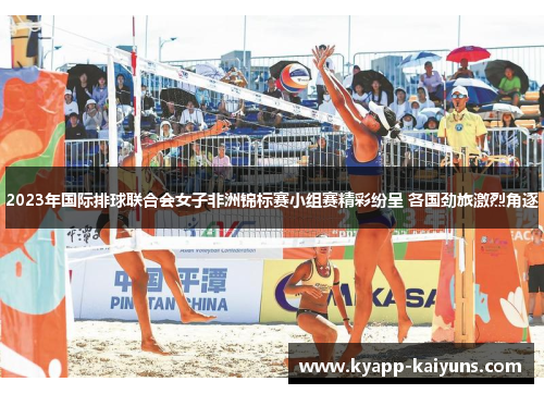 2023年国际排球联合会女子非洲锦标赛小组赛精彩纷呈 各国劲旅激烈角逐