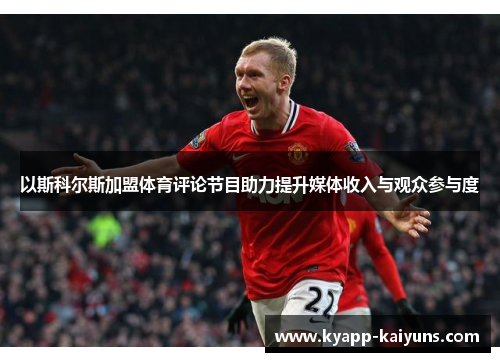 以斯科尔斯加盟体育评论节目助力提升媒体收入与观众参与度