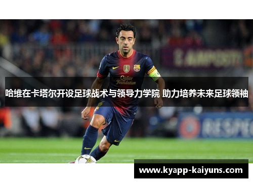 哈维在卡塔尔开设足球战术与领导力学院 助力培养未来足球领袖