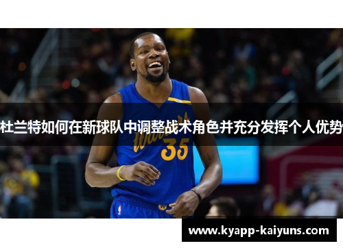 杜兰特如何在新球队中调整战术角色并充分发挥个人优势