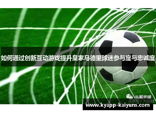 如何通过创新互动游戏提升皇家马德里球迷参与度与忠诚度