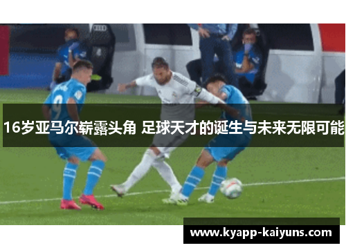 16岁亚马尔崭露头角 足球天才的诞生与未来无限可能