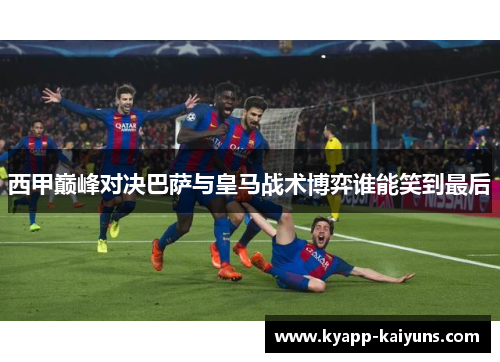 西甲巅峰对决巴萨与皇马战术博弈谁能笑到最后