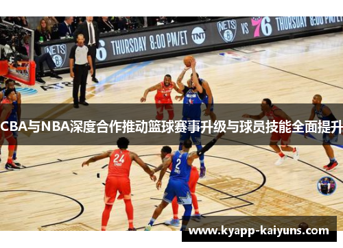 CBA与NBA深度合作推动篮球赛事升级与球员技能全面提升