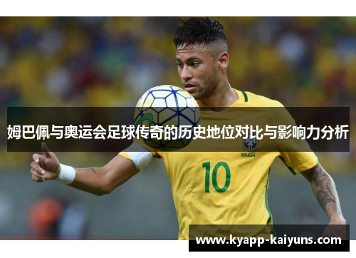姆巴佩与奥运会足球传奇的历史地位对比与影响力分析