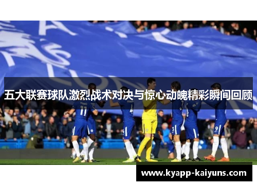五大联赛球队激烈战术对决与惊心动魄精彩瞬间回顾