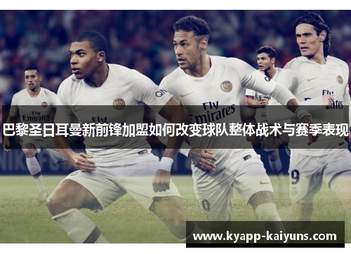 巴黎圣日耳曼新前锋加盟如何改变球队整体战术与赛季表现
