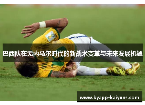巴西队在无内马尔时代的新战术变革与未来发展机遇