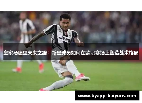 皇家马德里未来之路：新星球员如何在欧冠赛场上塑造战术格局