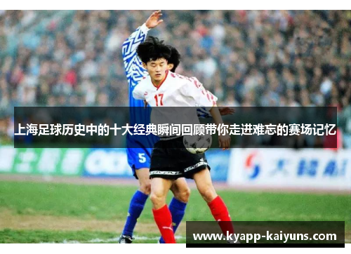 上海足球历史中的十大经典瞬间回顾带你走进难忘的赛场记忆