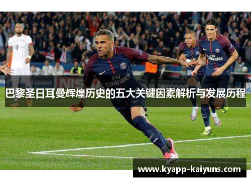 巴黎圣日耳曼辉煌历史的五大关键因素解析与发展历程