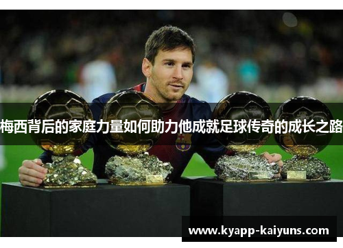 梅西背后的家庭力量如何助力他成就足球传奇的成长之路
