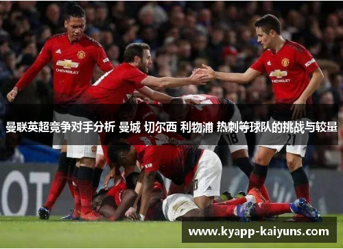 曼联英超竞争对手分析 曼城 切尔西 利物浦 热刺等球队的挑战与较量