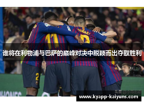 谁将在利物浦与巴萨的巅峰对决中脱颖而出夺取胜利