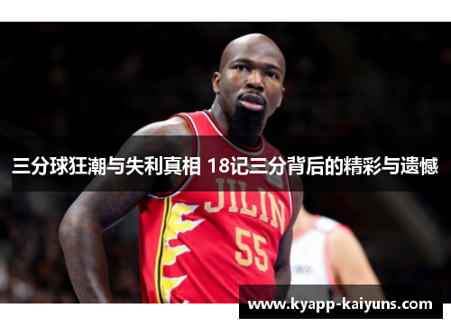 三分球狂潮与失利真相 18记三分背后的精彩与遗憾