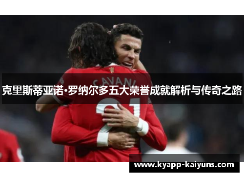 克里斯蒂亚诺·罗纳尔多五大荣誉成就解析与传奇之路