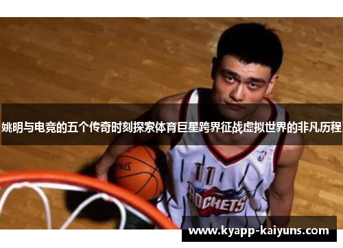 姚明与电竞的五个传奇时刻探索体育巨星跨界征战虚拟世界的非凡历程