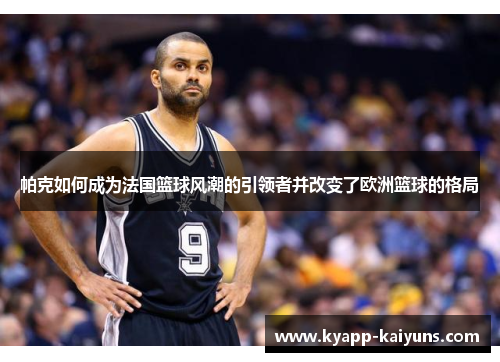 帕克如何成为法国篮球风潮的引领者并改变了欧洲篮球的格局