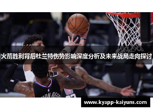 火箭胜利背后杜兰特伤势影响深度分析及未来战局走向探讨