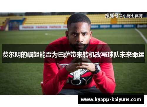 费尔明的崛起能否为巴萨带来转机改写球队未来命运