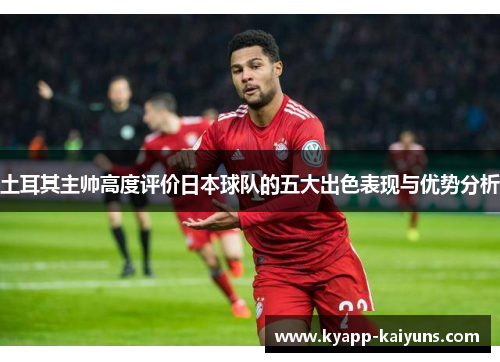 土耳其主帅高度评价日本球队的五大出色表现与优势分析