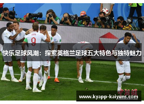 快乐足球风潮：探索英格兰足球五大特色与独特魅力