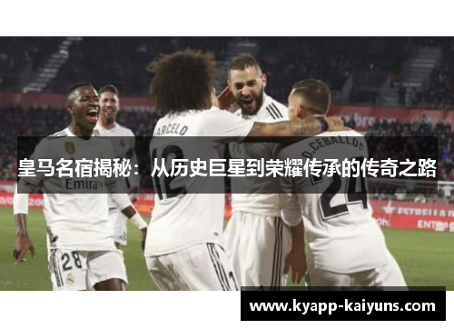 皇马名宿揭秘：从历史巨星到荣耀传承的传奇之路