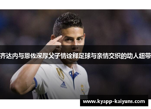 齐达内与恩佐深厚父子情诠释足球与亲情交织的动人纽带