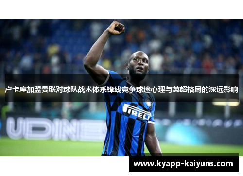 卢卡库加盟曼联对球队战术体系锋线竞争球迷心理与英超格局的深远影响