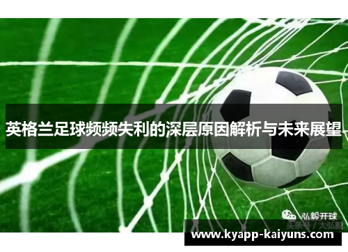 英格兰足球频频失利的深层原因解析与未来展望